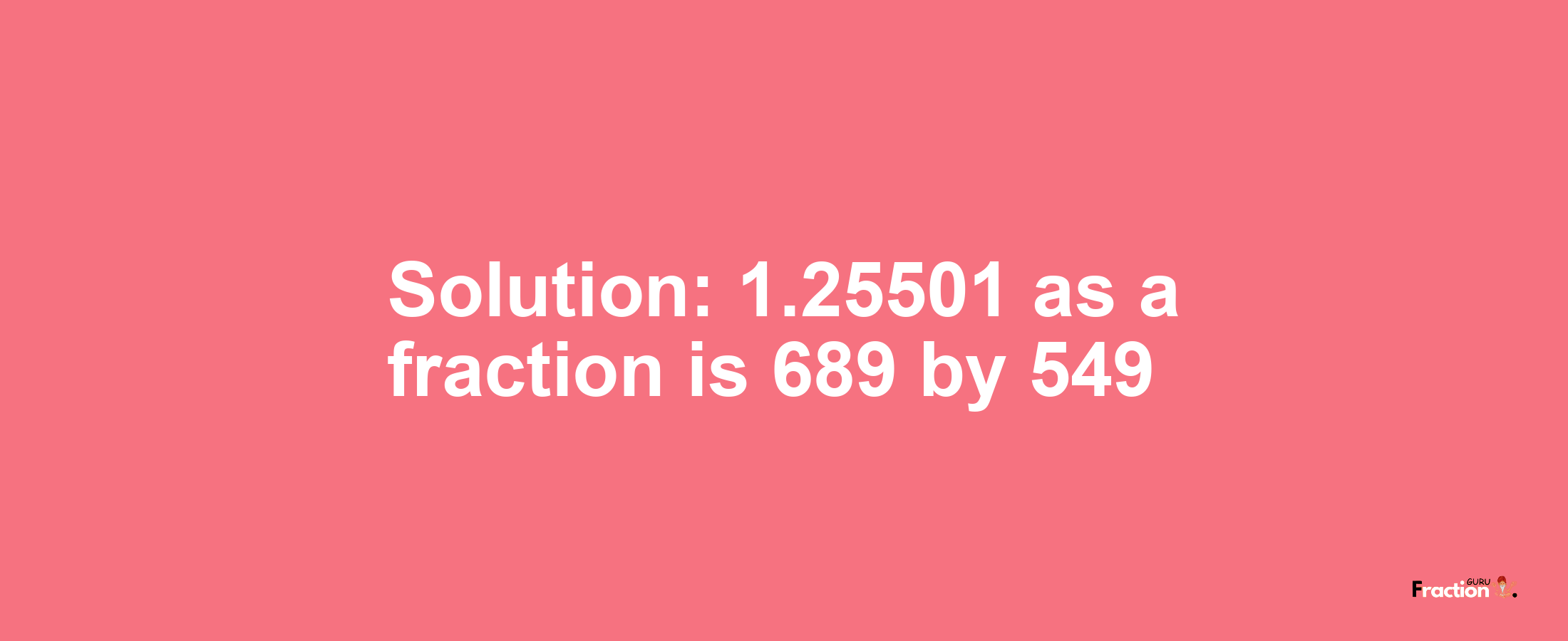 Solution:1.25501 as a fraction is 689/549